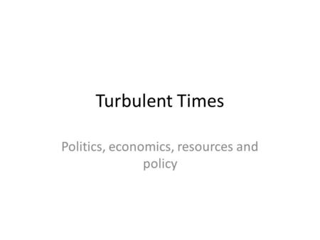 Turbulent Times Politics, economics, resources and policy.