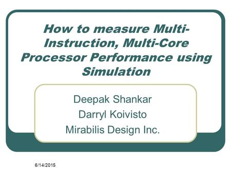 6/14/2015 How to measure Multi- Instruction, Multi-Core Processor Performance using Simulation Deepak Shankar Darryl Koivisto Mirabilis Design Inc.