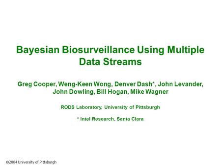  2004 University of Pittsburgh Bayesian Biosurveillance Using Multiple Data Streams Greg Cooper, Weng-Keen Wong, Denver Dash*, John Levander, John Dowling,