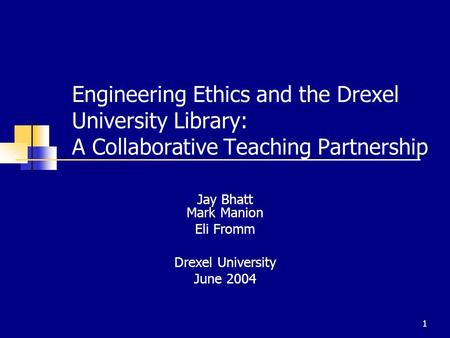 1 Engineering Ethics and the Drexel University Library: A Collaborative Teaching Partnership Jay Bhatt Mark Manion Eli Fromm Drexel University June 2004.