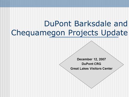 DuPont Barksdale and Chequamegon Projects Update December 12, 2007 DuPont CRG Great Lakes Visitors Center.