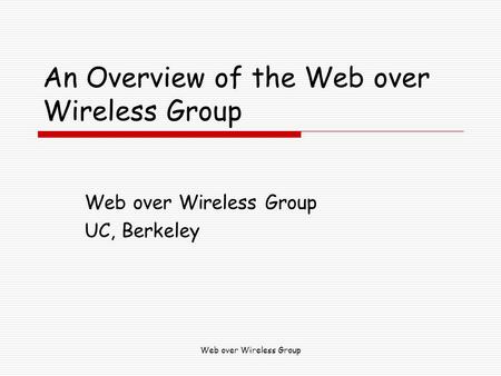 Web over Wireless Group An Overview of the Web over Wireless Group Web over Wireless Group UC, Berkeley.