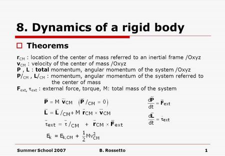Summer School 2007B. Rossetto1 8. Dynamics of a rigid body  Theorems r CM : location of the center of mass referred to an inertial frame /Oxyz v CM :