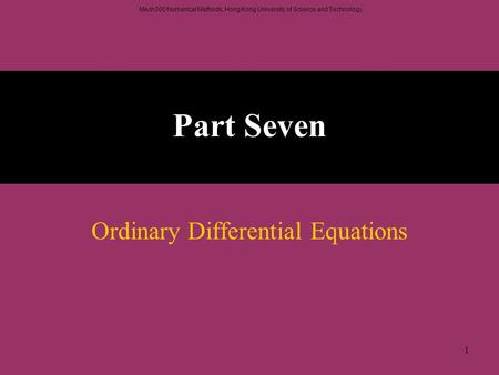 Mech300 Numerical Methods, Hong Kong University of Science and Technology. 1 Part Seven Ordinary Differential Equations.