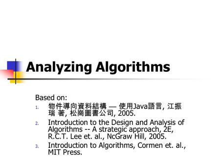 Analyzing Algorithms Based on: 1. 物件導向資料結構 — 使用 Java 語言, 江振 瑞 著, 松崗圖書公司, 2005. 2. Introduction to the Design and Analysis of Algorithms -- A strategic.