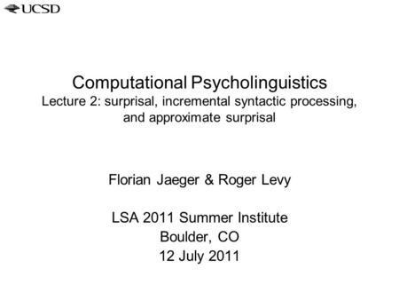 Computational Psycholinguistics Lecture 2: surprisal, incremental syntactic processing, and approximate surprisal Florian Jaeger & Roger Levy LSA 2011.