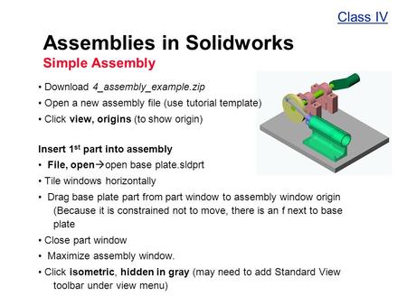 Assemblies in Solidworks Simple Assembly Download 4_assembly_example.zip Open a new assembly file (use tutorial template) Click view, origins (to show.