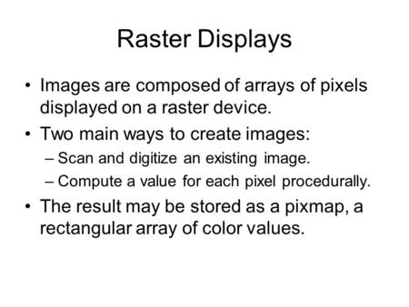 Raster Displays Images are composed of arrays of pixels displayed on a raster device. Two main ways to create images: –Scan and digitize an existing image.