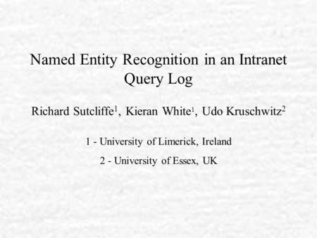 Named Entity Recognition in an Intranet Query Log Richard Sutcliffe 1, Kieran White 1, Udo Kruschwitz 2 1 - University of Limerick, Ireland 2 - University.