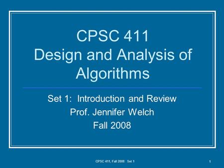 CPSC 411, Fall 2008: Set 1 1 CPSC 411 Design and Analysis of Algorithms Set 1: Introduction and Review Prof. Jennifer Welch Fall 2008.
