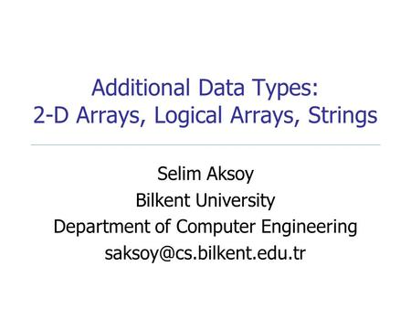 Additional Data Types: 2-D Arrays, Logical Arrays, Strings Selim Aksoy Bilkent University Department of Computer Engineering