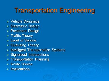 Transportation Engineering  Vehicle Dynamics  Geometric Design  Pavement Design  Traffic Theory  Level of Service  Queueing Theory  Intelligent.