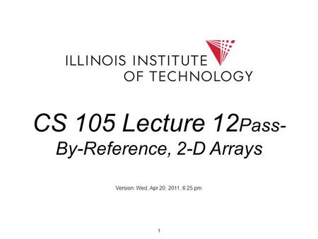 1 CS 105 Lecture 12 Pass- By-Reference, 2-D Arrays Version: Wed, Apr 20, 2011, 6:25 pm.