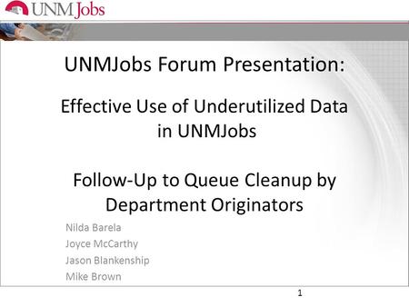 UNMJobs Forum Presentation: Effective Use of Underutilized Data in UNMJobs Follow-Up to Queue Cleanup by Department Originators Nilda Barela Joyce McCarthy.