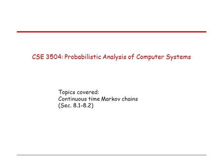 CSE 3504: Probabilistic Analysis of Computer Systems Topics covered: Continuous time Markov chains (Sec. 8.1-8.2)