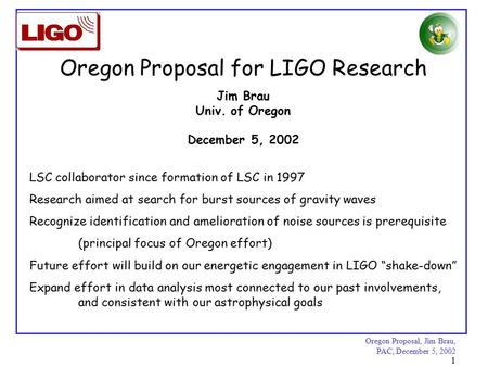 Oregon Proposal, Jim Brau, PAC, December 5, 2002 1 Jim Brau Univ. of Oregon December 5, 2002 Oregon Proposal for LIGO Research LSC collaborator since formation.