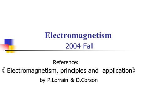 Electromagnetism 2004 Fall Reference: 《 Electromagnetism, principles and application 》 by P.Lorrain & D.Corson.