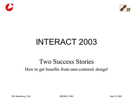© M. Rauterberg, TU/eINTERACT 2003Sept 1-5, 2003 INTERACT 2003 Two Success Stories How to get benefits from user-centered design!