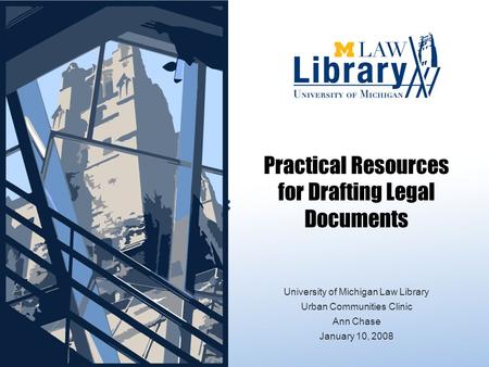 Practical Resources for Drafting Legal Documents FORMS: University of Michigan Law Library Urban Communities Clinic Ann Chase January 10, 2008.