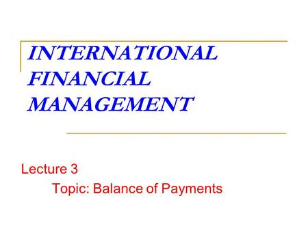 INTERNATIONAL FINANCIAL MANAGEMENT Lecture 3 Topic: Balance of Payments.