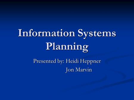 Information Systems Planning Presented by: Heidi Heppner Jon Marvin Jon Marvin.