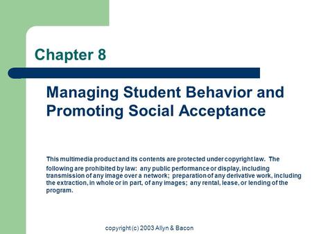 copyright (c) 2003 Allyn & Bacon Chapter 8 Managing Student Behavior and Promoting Social Acceptance This multimedia product and its contents are protected.