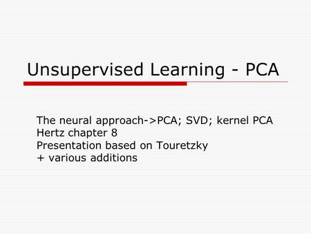 Unsupervised Learning - PCA The neural approach->PCA; SVD; kernel PCA Hertz chapter 8 Presentation based on Touretzky + various additions.
