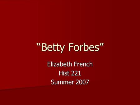 “Betty Forbes” Elizabeth French Hist 221 Summer 2007.