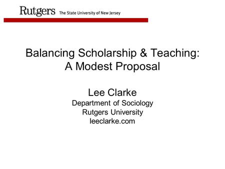 Balancing Scholarship & Teaching: A Modest Proposal Lee Clarke Department of Sociology Rutgers University leeclarke.com.