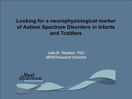 Looking for a neurophysiological marker of Autism Spectrum Disorders in Infants and Toddlers Julia M. Stephen, PhD MRN Research Scientist.