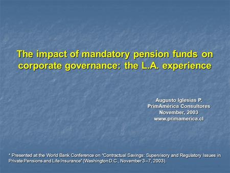 Augusto Iglesias P. PrimAmérica Consultores November, 2003 www.primamerica.cl The impact of mandatory pension funds on corporate governance: the L.A. experience.
