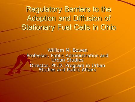 Regulatory Barriers to the Adoption and Diffusion of Stationary Fuel Cells in Ohio William M. Bowen Professor, Public Administration and Urban Studies.
