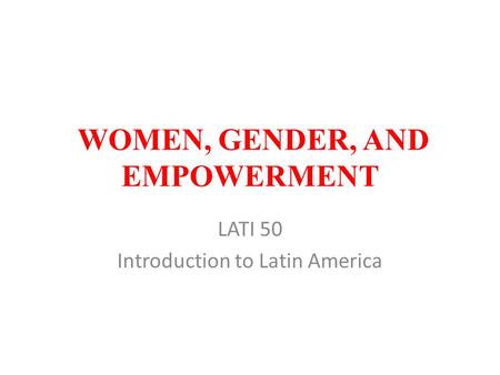 WOMEN, GENDER, AND EMPOWERMENT LATI 50 Introduction to Latin America.