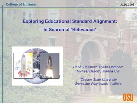 JCDL 2008 Exploring Educational Standard Alignment: In Search of ‘Relevance’ René Reitsma*, Byron Marshall* Michael Dalton*, Martha Cyr *Oregon State University.