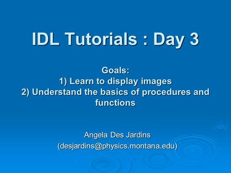 IDL Tutorials : Day 3 Angela Des Jardins Goals: 1) Learn to display images 2) Understand the basics of procedures and.
