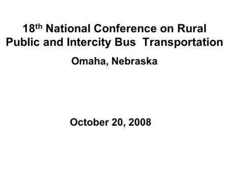 18 th National Conference on Rural Public and Intercity Bus Transportation Omaha, Nebraska October 20, 2008.