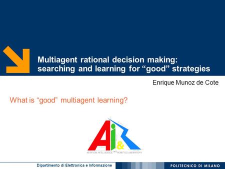 Dipartimento di Elettronica e Informazione Multiagent rational decision making: searching and learning for “good” strategies Enrique Munoz de Cote What.
