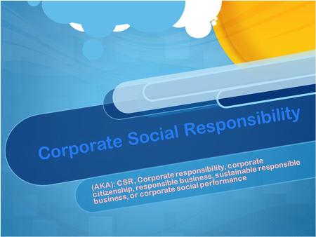 Corporate Social Responsibility (AKA): CSR, Corporate responsibility, corporate citizenship, responsible business, sustainable responsible business, or.