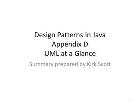 Design Patterns in Java Appendix D UML at a Glance Summary prepared by Kirk Scott 1.