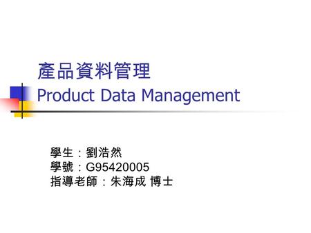 產品資料管理 Product Data Management 學生：劉浩然 學號： G95420005 指導老師：朱海成 博士.