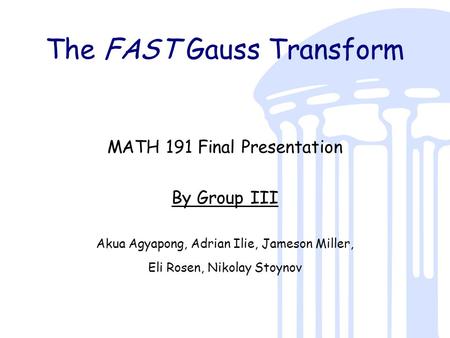The FAST Gauss Transform MATH 191 Final Presentation By Group III Akua Agyapong, Adrian Ilie, Jameson Miller, Eli Rosen, Nikolay Stoynov.