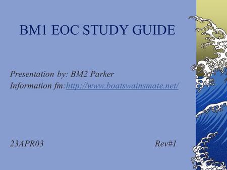 BM1 EOC STUDY GUIDE Presentation by: BM2 Parker Information fm:http://www.boatswainsmate.net/http://www.boatswainsmate.net/ 23APR03 Rev#1.