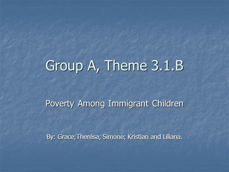 Group A, Theme 3.1.B Poverty Among Immigrant Children By: Grace;Therésa; Simone; Kristian and Liliana.