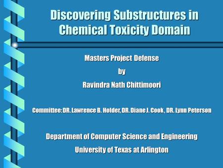 Discovering Substructures in Chemical Toxicity Domain Masters Project Defense by Ravindra Nath Chittimoori Committee: DR. Lawrence B. Holder, DR. Diane.
