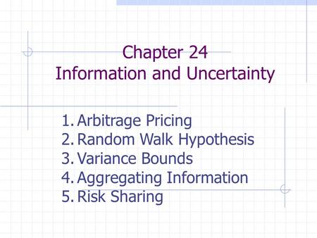 Chapter 24 Information and Uncertainty 1.Arbitrage Pricing 2.Random Walk Hypothesis 3.Variance Bounds 4.Aggregating Information 5.Risk Sharing.