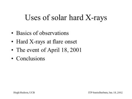 Uses of solar hard X-rays Basics of observations Hard X-rays at flare onset The event of April 18, 2001 Conclusions ITP Santa Barbara, Jan. 18, 2002Hugh.