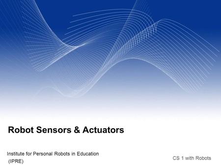 CS 1 with Robots Robot Sensors & Actuators Institute for Personal Robots in Education (IPRE)‏