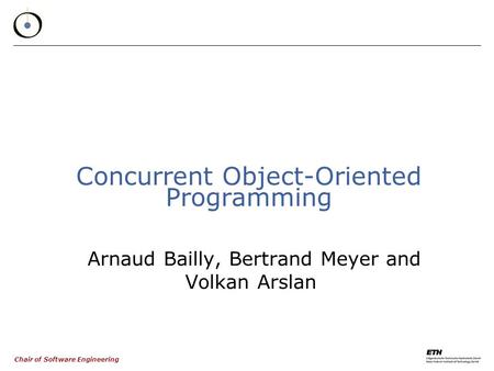 Chair of Software Engineering Concurrent Object-Oriented Programming Arnaud Bailly, Bertrand Meyer and Volkan Arslan.