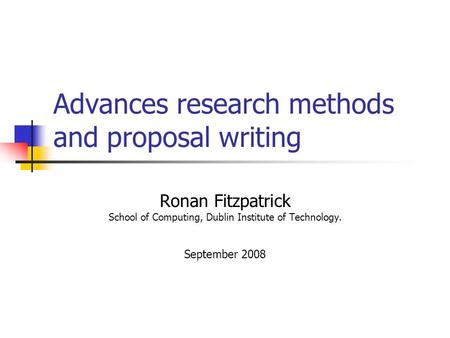 Advances research methods and proposal writing Ronan Fitzpatrick School of Computing, Dublin Institute of Technology. September 2008.