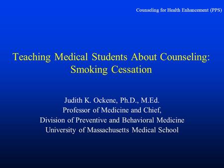 Counseling for Health Enhancement (PPS) Teaching Medical Students About Counseling: Smoking Cessation Judith K. Ockene, Ph.D., M.Ed. Professor of Medicine.